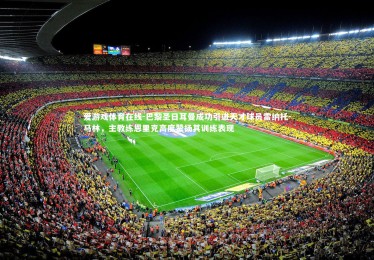 爱游戏体育在线-巴黎圣日耳曼成功引进天才球员雷纳托-马林，主教练恩里克高度赞扬其训练表现