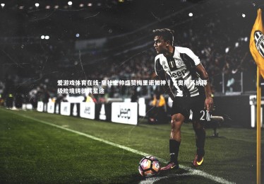 爱游戏体育在线-皇社主帅盛赞梅里诺如神祇，奥萨苏纳降级险境铸就其星途