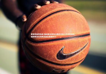 爱游戏体育在线-柏林联合客场小胜积分榜上升态势强劲，柏林联合足球俱乐部在德国实力