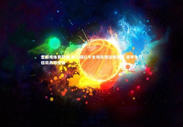 爱游戏体育在线-莱比锡红牛主场告捷延续强势 德甲争冠格局再添变数