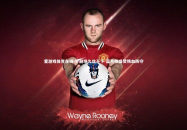 爱游戏体育在线-梦剧场久攻不下 蓝月帅盛赞铁血防守