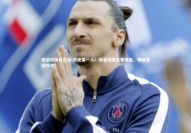 爱游戏体育在线-历史第一人！哈登彻底主宰快船，铸就篮球传奇