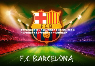 爱游戏体育在线-运动员们在激烈比拼中积累经验，修改病句运动员在赛场上奋力拼搏终于摘得桂冠获得金牌