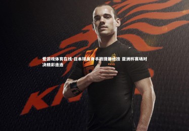 爱游戏体育在线-日本球员身手敏捷展绝技 亚洲杯赛场对决精彩连连