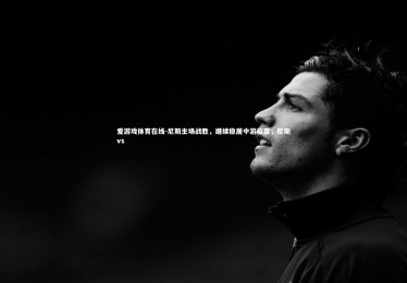 爱游戏体育在线-尼斯主场战胜，继续稳居中游位置，尼斯vs