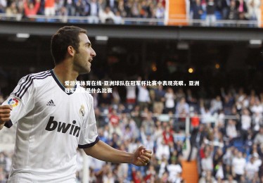 爱游戏体育在线-亚洲球队在冠军杯比赛中表现亮眼，亚洲冠军联赛是什么比赛