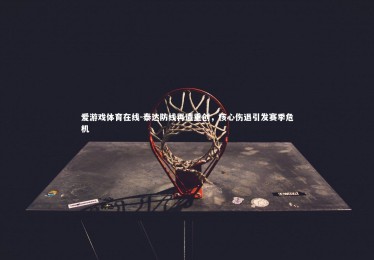 爱游戏体育在线-泰达防线再遭重创，核心伤退引发赛季危机