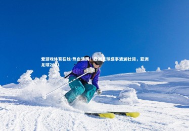 爱游戏体育在线-热血沸腾！亚洲足球盛事波澜壮阔，亚洲足球2021