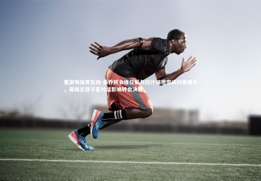 爱游戏体育在线-桑乔转会维拉前与拉什福德密谈内幕曝光，英格兰双子星对话影响转会决策