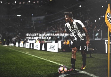 爱游戏体育在线-CBA球员心理健康亟待关注，与NBA对比暴露支持体系不足