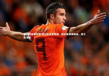 爱游戏体育在线-浙江队状态神勇，轻松赢得保级战，浙江队受伤