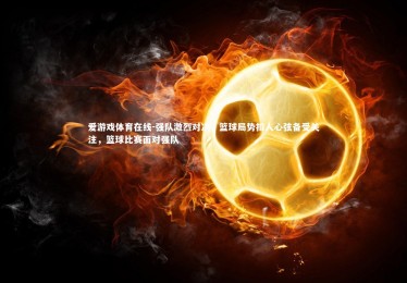 爱游戏体育在线-强队激烈对决，篮球局势扣人心弦备受关注，篮球比赛面对强队