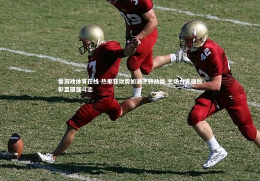 爱游戏体育在线-热那亚攻势如潮逆转战局 主场力克强敌彰显顽强斗志