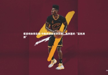 爱游戏体育在线-今晚将战旧主切尔西：奥利塞的“蓝色渊源”