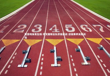 爱游戏体育在线-尤文图斯全队积极备战 迎接赛季关键战役