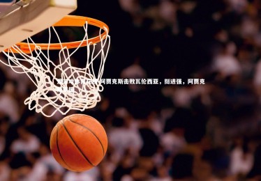 爱游戏体育在线-阿贾克斯击败瓦伦西亚，挺进强，阿贾克斯引援