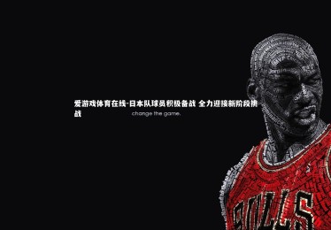 爱游戏体育在线-日本队球员积极备战 全力迎接新阶段挑战