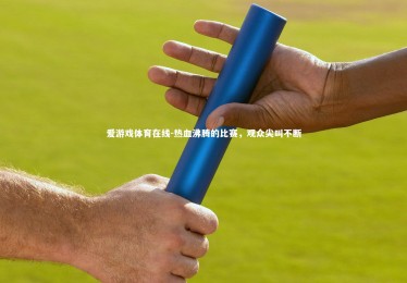 爱游戏体育在线-热血沸腾的比赛，观众尖叫不断