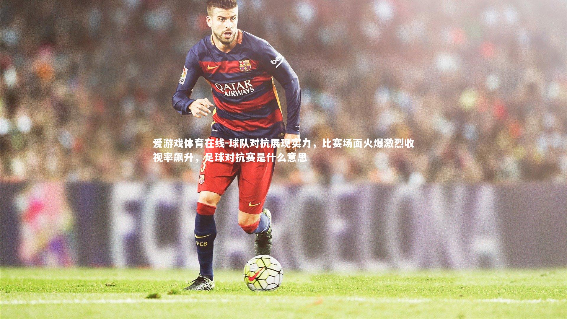 球队对抗展现实力,比赛场面火爆激烈收视率飙升,足球对抗赛是什么意思