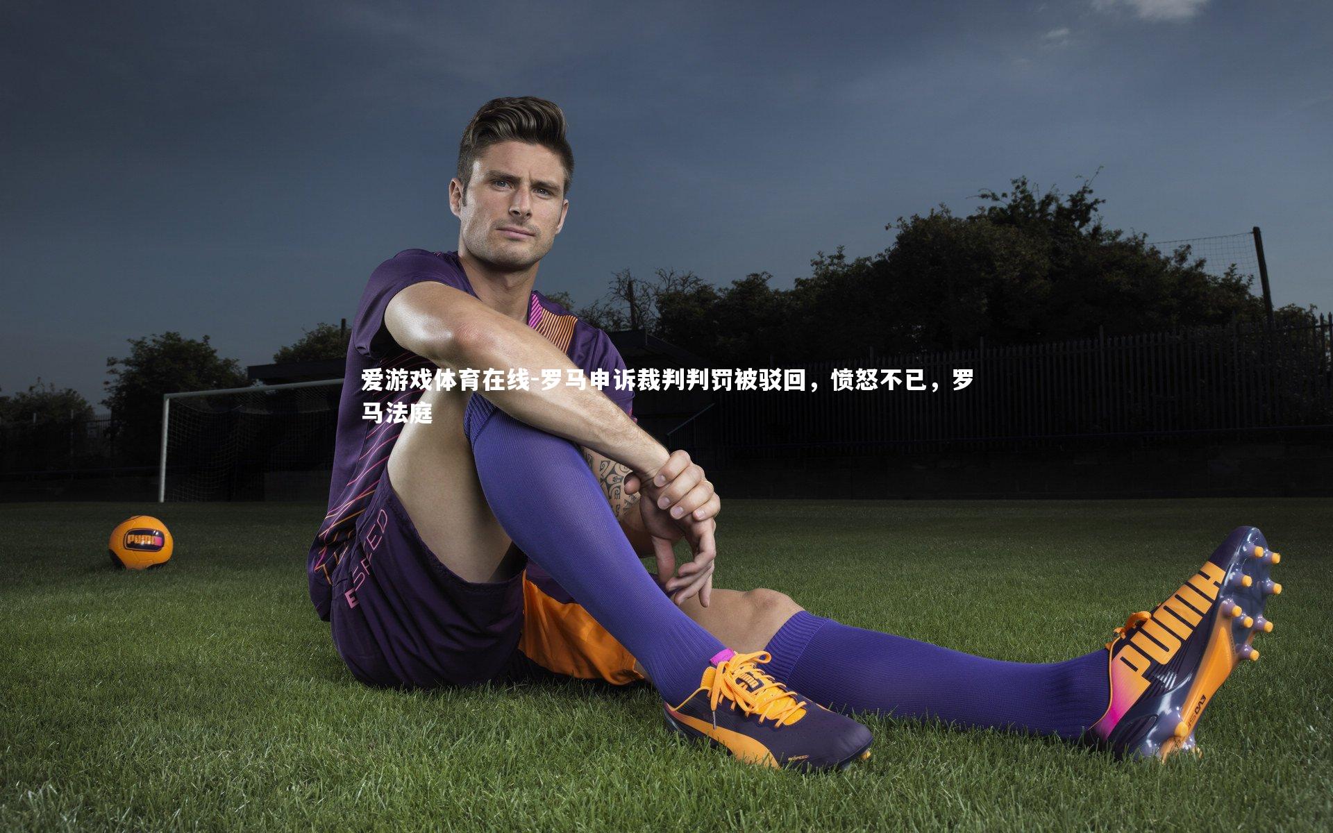 爱游戏体育在线-罗马申诉裁判判罚被驳回,愤怒不已,罗马法庭