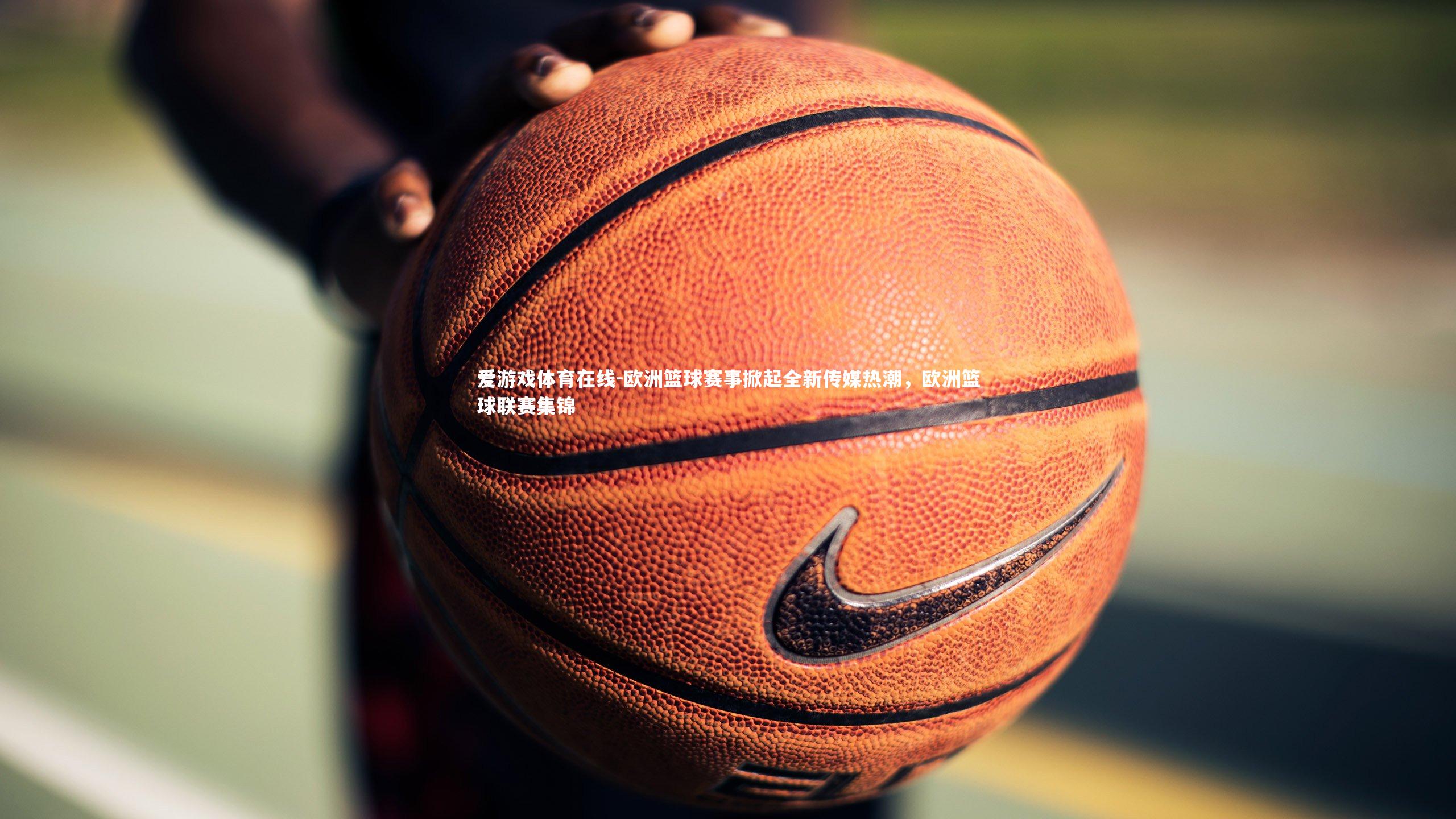 欧洲篮球赛事掀起全新传媒热潮,欧洲篮球联赛集锦