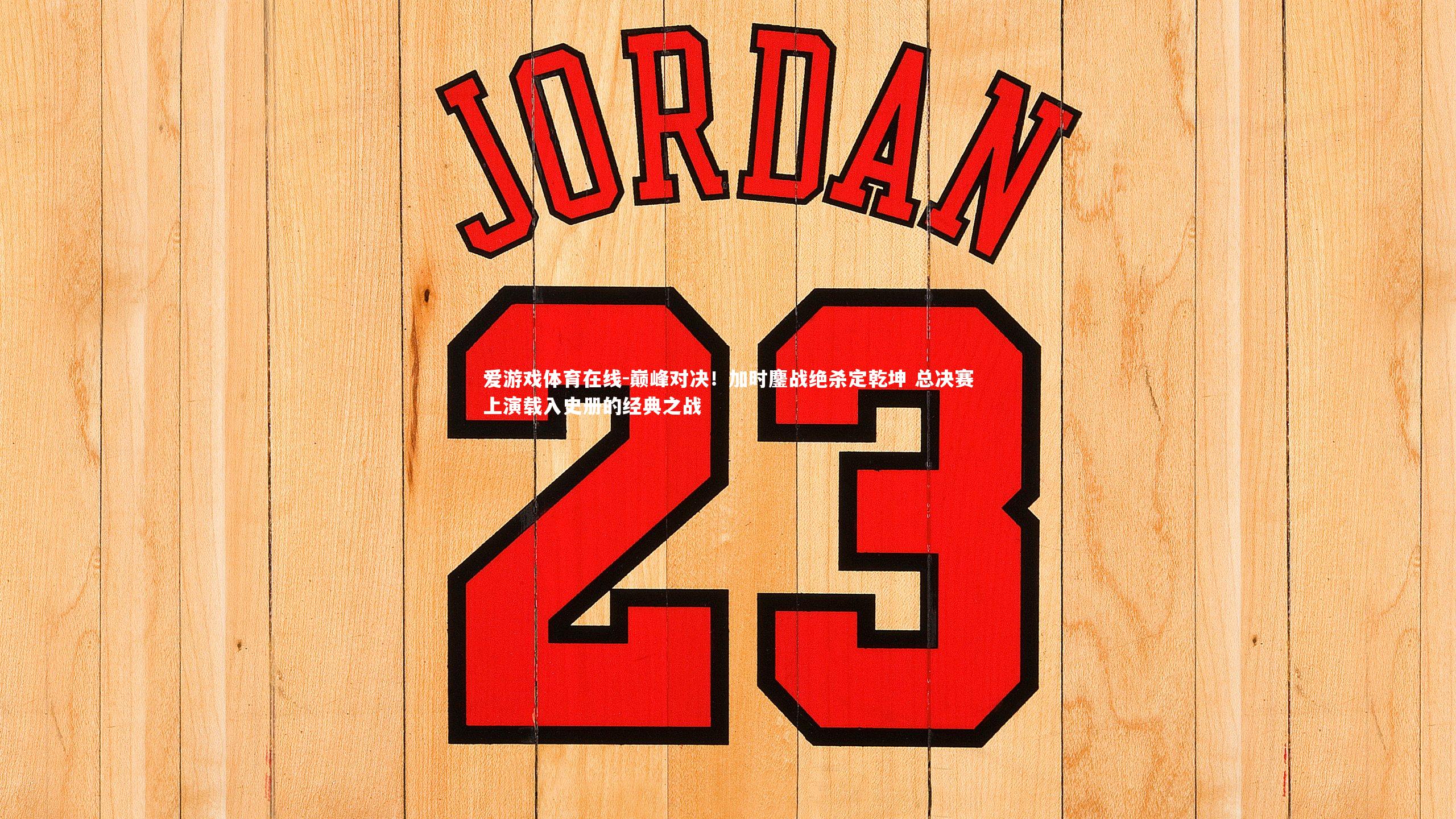 巅峰对决！加时鏖战绝杀定乾坤 总决赛上演载入史册的经典之战