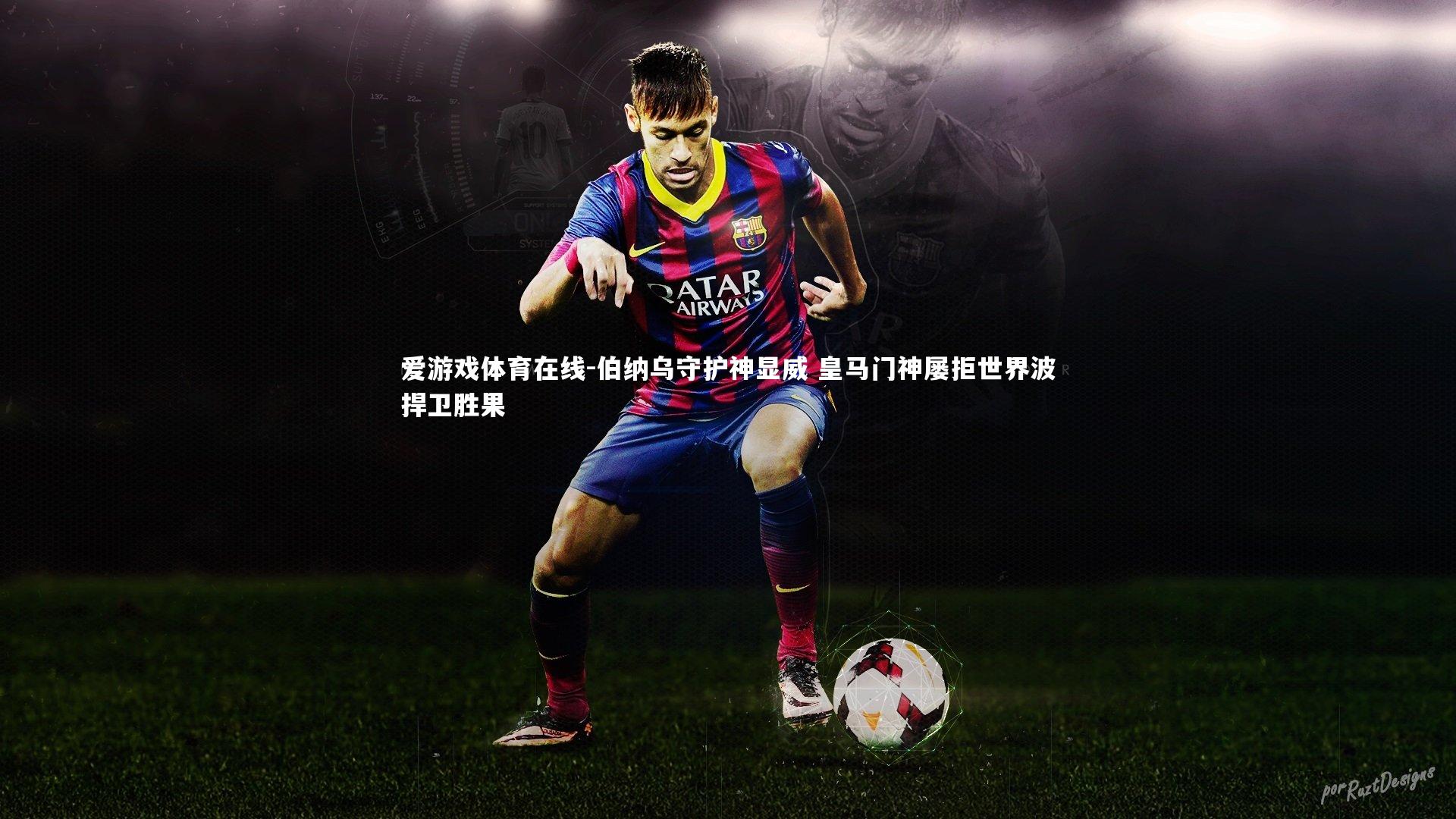 伯纳乌守护神显威 皇马门神屡拒世界波捍卫胜果