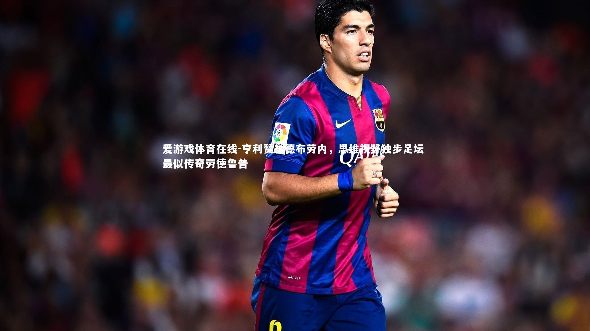 亨利赞誉德布劳内，思维视野独步足坛 最似传奇劳德鲁普