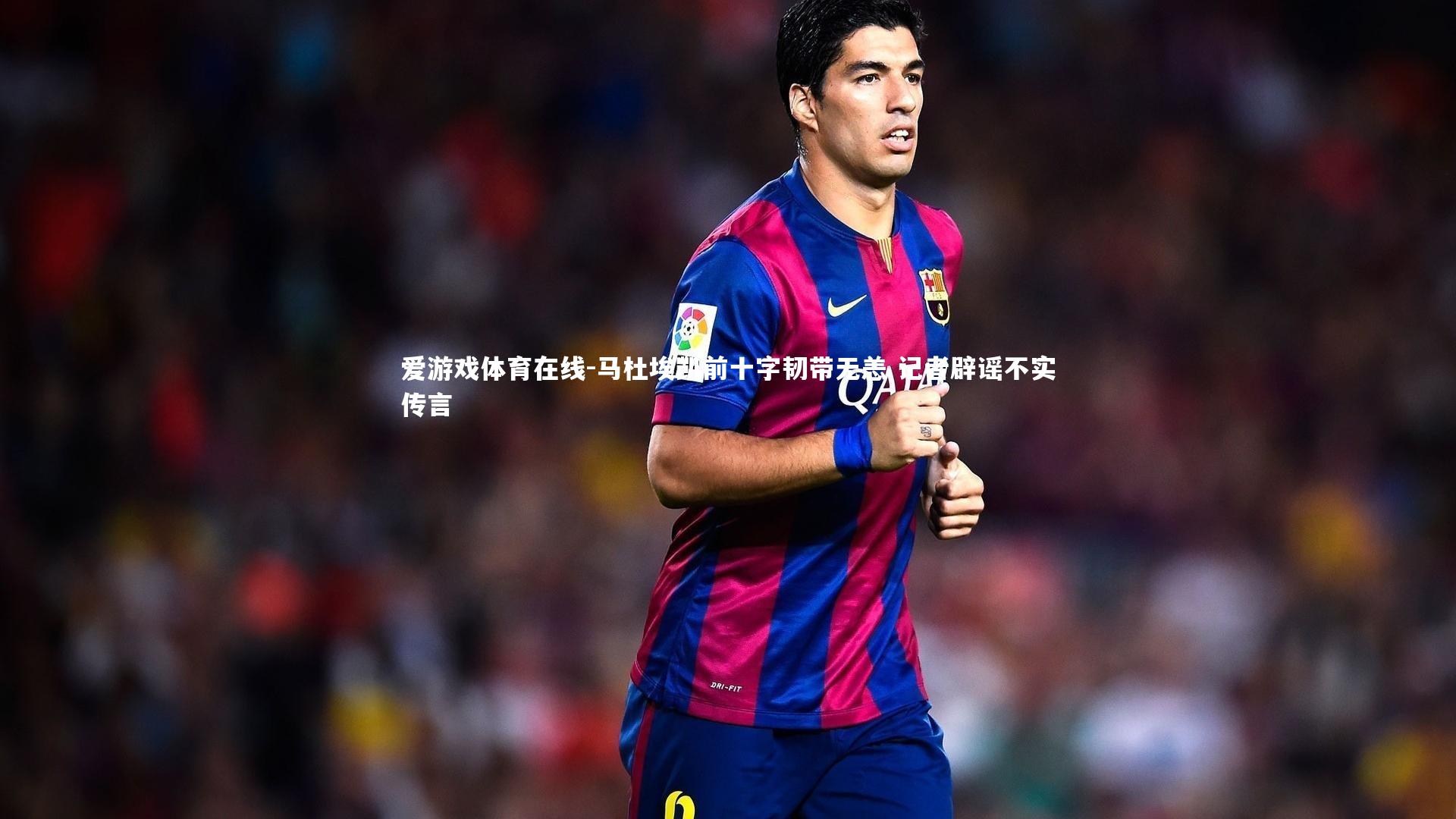 马杜埃凯前十字韧带无恙 记者辟谣不实传言