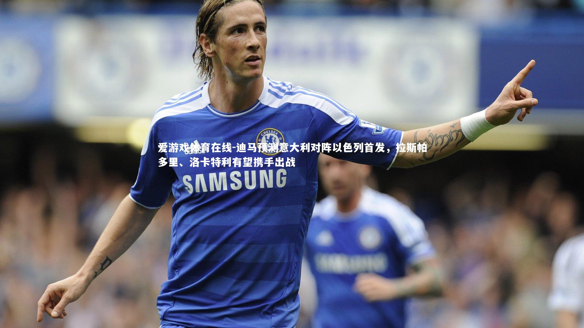 迪马预测意大利对阵以色列首发，拉斯帕多里、洛卡特利有望携手出战